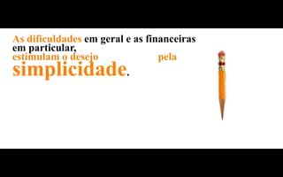 As dificuldades em geral e as financeiras
em particular,
estimulam o desejo das pessoas pela
simplicidade             .
 
