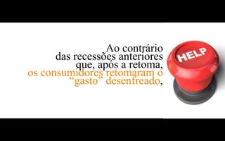 Ao contrário
      das recessões anteriores
           que, após a retoma,
os consumidores retomaram o
         “gasto” desenfreado,
 