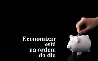 Economizar
       está
  na ordem
     do dia
 