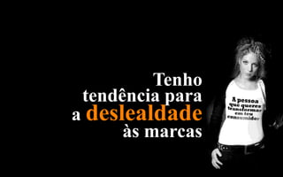 Tenho
 tendência para
a deslealdade
      às marcas
 