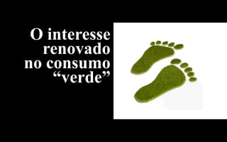 O interesse
  renovado
no consumo
    “verde”
 