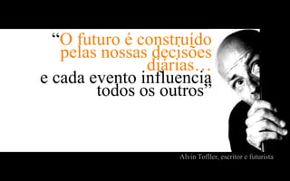 “O futuro é construído
   pelas nossas decisões
               diárias…
e cada evento influencia
        todos os outros”


                   Alvin Tofller, escritor e futurista
 