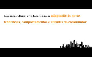 Casos que acreditamos serem bons exemplos de adaptação   às novas
tendências, comportamentos e atitudes do consumidor
Em resumo
 
