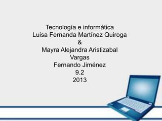 Tecnología e informática
Luisa Fernanda Martínez Quiroga
               &
   Mayra Alejandra Aristizabal
            Vargas
       Fernando Jiménez
              9.2
             2013
 