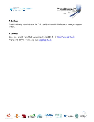 8
7. Outlook
The municipality intends to use the CHP combined with UPS in future as emergency power
system.
8. Contact
Dipl. -Ing Hans H. Freischlad, Managing director EDL & HV (http://www.edl-hv.de)
Phone: +49 02773 – 743851 | e-mail: info@edl-hv.de
 