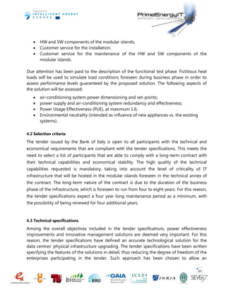 37
 HW and SW components of the modular islands;
 Customer service for the installation;
 Customer service for the maintenance of the HW and SW components of the
modular islands.
Due attention has been paid to the description of the functional test phase. Fictitious heat
loads will be used to simulate load conditions foreseen during business phase in order to
assess performance levels guaranteed by the proposed solution. The following aspects of
the solution will be assessed:
 air-conditioning system power dimensioning and set-points;
 power supply and air-conditioning system redundancy and effectiveness;
 Power Usage Effectiveness (PUE), at maximum 1.6;
 Environmental neutrality (intended as influence of new appliances vs. the existing
systems).
4.2 Selection criteria
The tender issued by the Bank of Italy is open to all participants with the technical and
economical requirements that are compliant with the tender specifications. This meets the
need to select a list of participants that are able to comply with a long-term contract with
their technical capabilities and economical stability. The high quality of the technical
capabilities requested is mandatory, taking into account the level of criticality of IT
infrastructure that will be hosted in the modular islands foreseen in the technical annex of
the contract. The long-term nature of the contract is due to the duration of the business
phase of the infrastructure, which is foreseen to run from four to eight years. For this reason,
the tender specifications expect a four year long maintenance period as a minimum, with
the possibility of being renewed for four additional years.
4.3 Technical specifications
Among the overall objectives included in the tender specifications, power effectiveness
improvements and innovative management solutions are deemed very important. For this
reason, the tender specifications have defined an accurate technological solution for the
data centres’ physical infrastructure upgrading. The tender specifications have been written
specifying the features of the solutions in detail, thus reducing the degree of freedom of the
enterprises participating in the tender. Such approach has been chosen to allow an
 