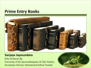 Prime Entry Books
Sanjaya Jayasundara
B.Sc.(Finance) Sp.
University of Sri Jayewardenepura, ICASL Finalist,
Investment Advisor, International School Teacher
 