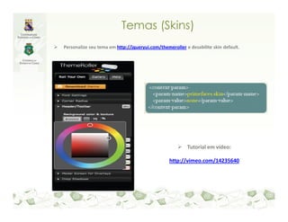 Temas (Skins)
Personalize seu tema em http://jqueryui.com/themeroller e desabilite skin default.




                                                         Tutorial em vídeo:

                                                 http://vimeo.com/14235640
 