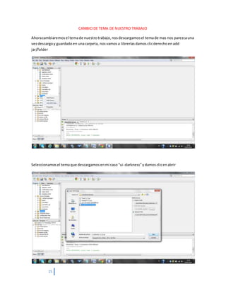 15
CAMBIO DE TEMA DE NUESTRO TRABAJO
Ahoracambiaremosel temade nuestrotrabajo,nosdescargamosel temade mas nos parezcauna
vezdescargoy guardadoen unacarpeta, nosvamosa libreríasdamosclicderechoenadd
jar/folder
Seleccionamosel temaque descargamosenmi caso“ui-darkness”ydamosclicenabrir
 