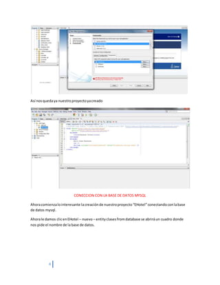 4
Así nosquedaya nuestroproyectoyacreado
CONECCION CON LA BASE DE DATOS MYSQL
Ahoracomienzalointeresante lacreaciónde nuestroproyecto“EHotel”conectandoconlabase
de datos mysql.
Ahorale damos clicenEHotel – nuevo– entityclasesfromdatabase se abriráun cuadro donde
nos pide el nombre de la base de datos.
 