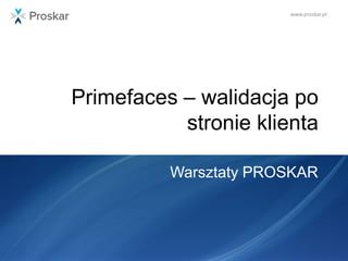 www.proskar.pl
Primefaces – walidacja po
stronie klienta
Warsztaty PROSKAR
 
