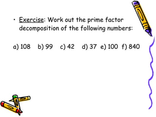 Exercise : Work out the prime factor decomposition of the following numbers: a) 108  b) 99  c) 42  d) 37  e) 100  f) 840 