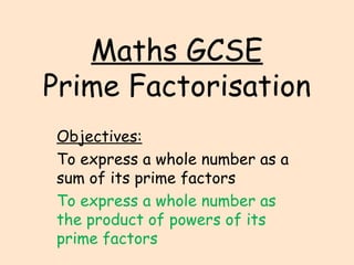 Maths GCSE
Prime Factorisation
Objectives:
To express a whole number as a
sum of its prime factors
To express a whole number as
the product of powers of its
prime factors
 