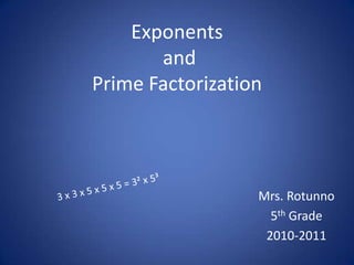 Exponents andPrime Factorization 3 x 3 x 5 x 5 x 5 = 3² x 5³ Mrs. Rotunno 5th Grade 2010-2011 