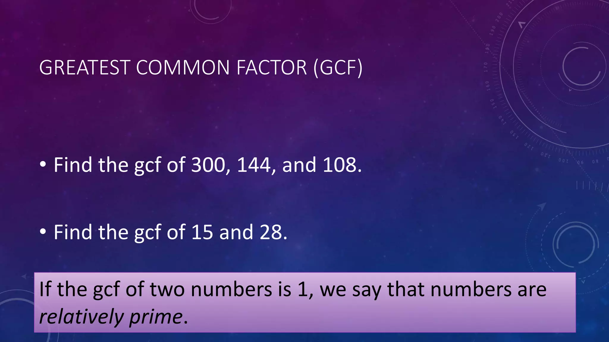 GREATEST COMMON FACTOR (GCF)
• Find the gcf of 300, 144, and 108.
• Find the gcf of 15 and 28.
If the gcf of two numbers is 1, we say that numbers are
relatively prime.
 