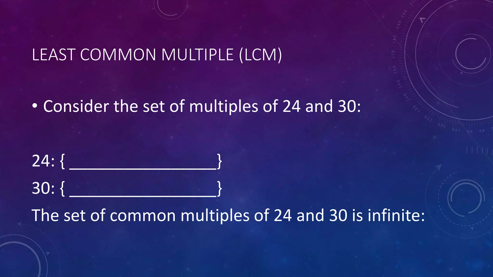 LEAST COMMON MULTIPLE (LCM)
• Consider the set of multiples of 24 and 30:
24: { ________________}
30: { ________________}
The set of common multiples of 24 and 30 is infinite:
 