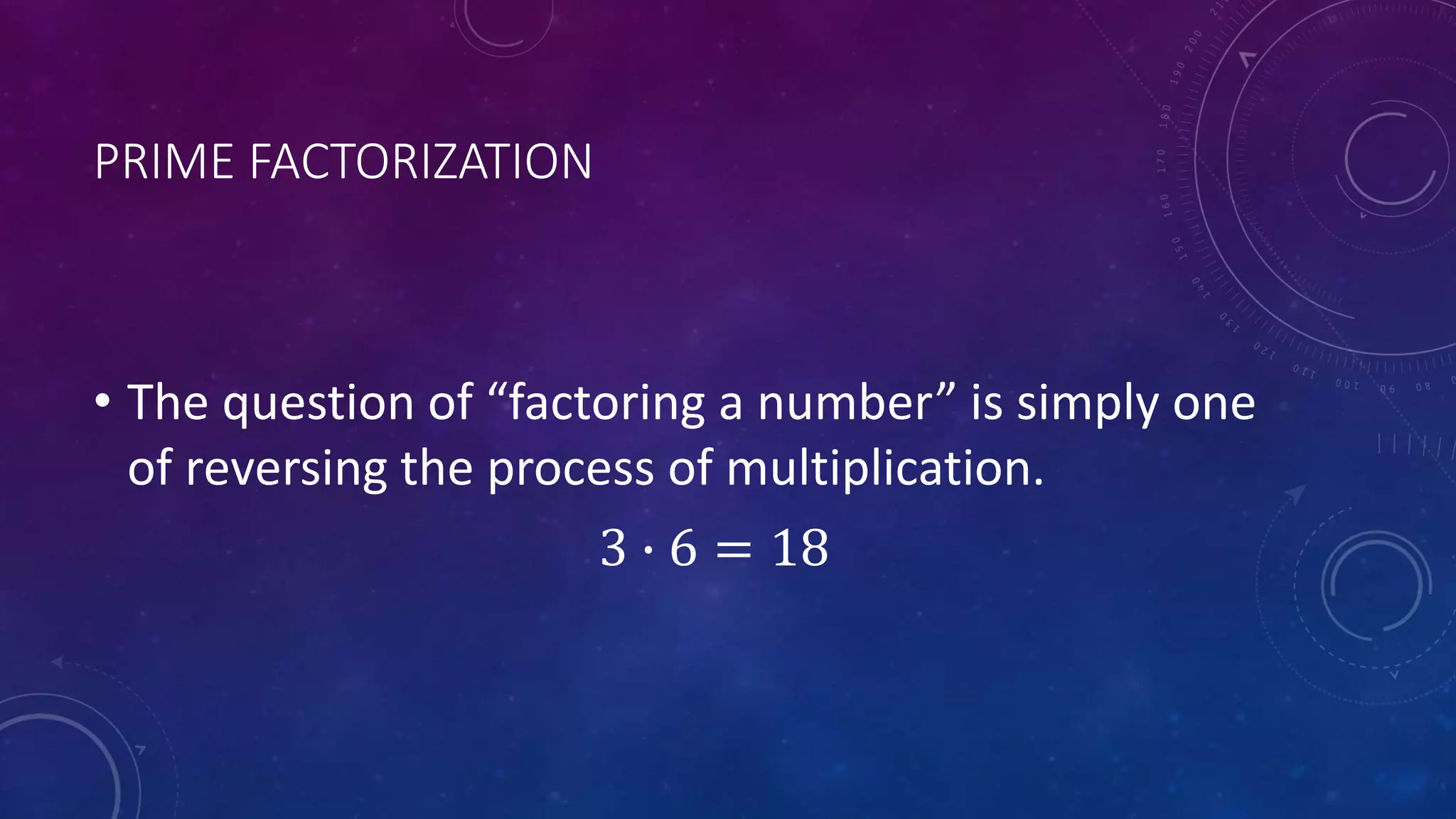 PRIME FACTORIZATION
• The question of “factoring a number” is simply one
of reversing the process of multiplication.
3 ∙ 6 = 18
 