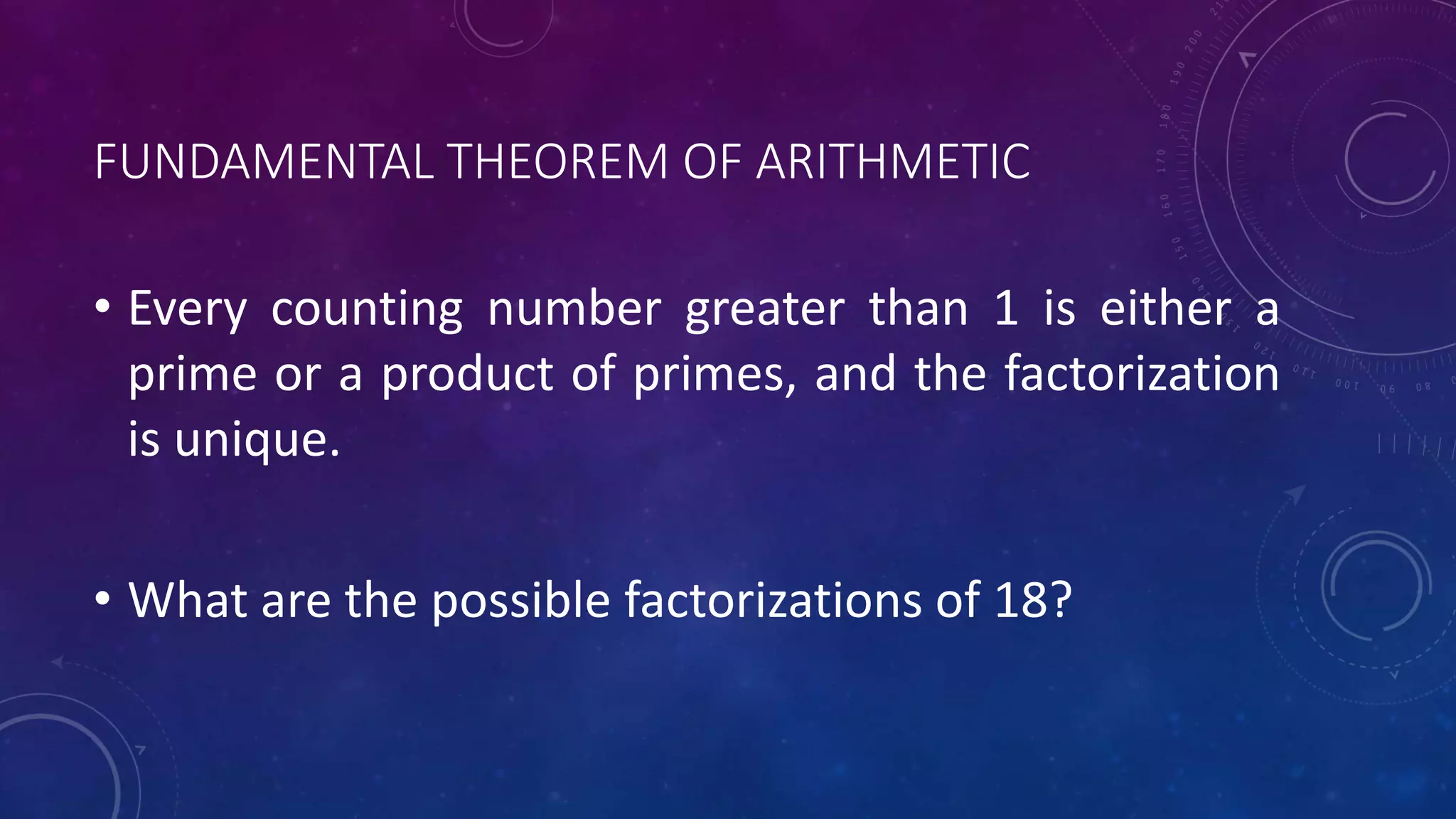 FUNDAMENTAL THEOREM OF ARITHMETIC
• Every counting number greater than 1 is either a
prime or a product of primes, and the factorization
is unique.
• What are the possible factorizations of 18?
 