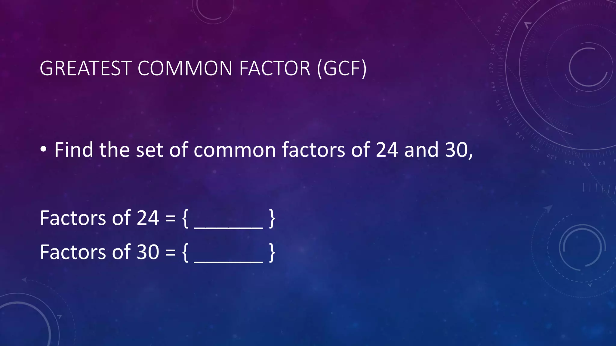 GREATEST COMMON FACTOR (GCF)
• Find the set of common factors of 24 and 30,
Factors of 24 = { ______ }
Factors of 30 = { ______ }
 