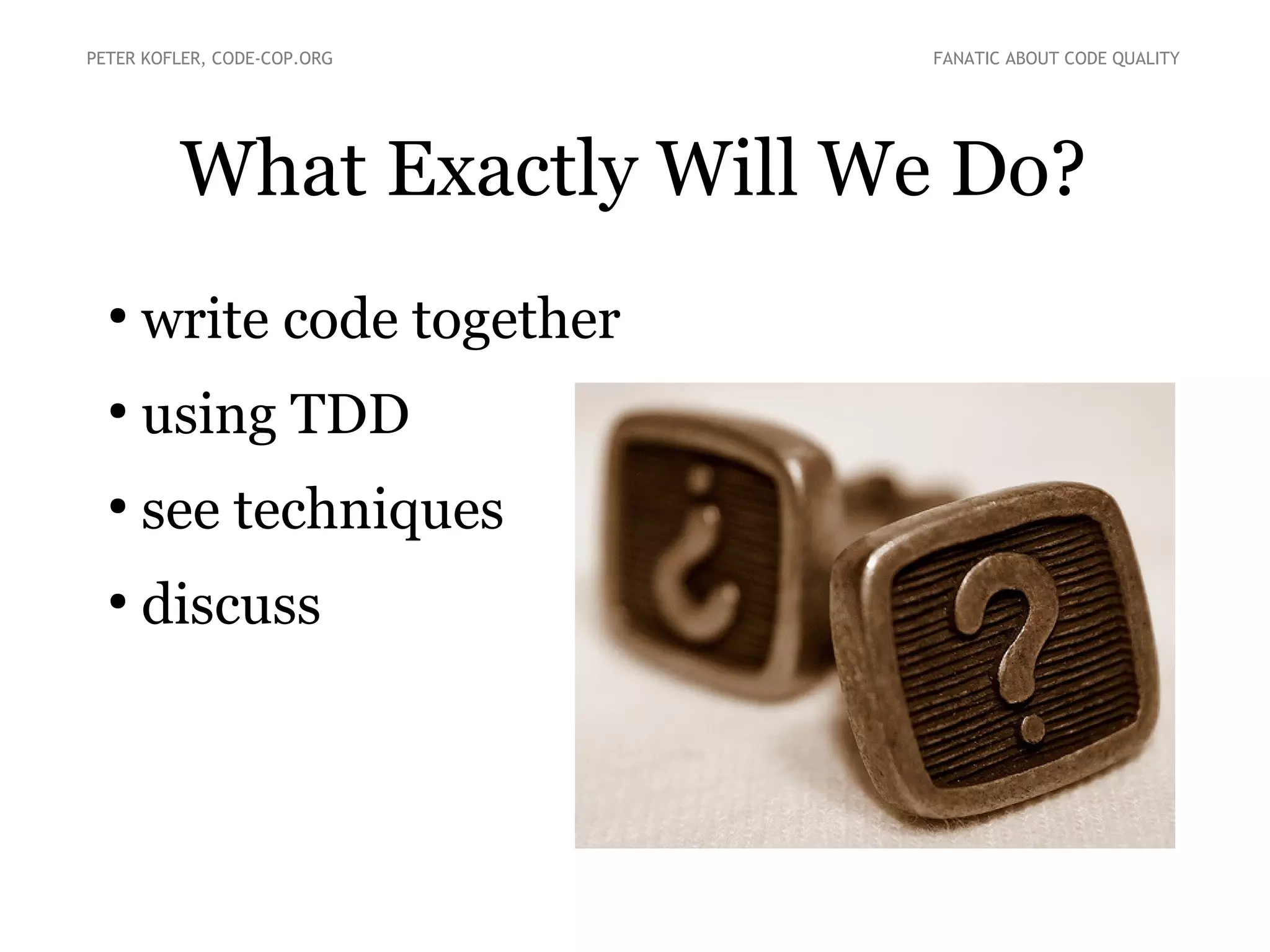 What Exactly Will We Do?
●
write code together
●
using TDD
●
see techniques
●
discuss
PETER KOFLER, CODE-COP.ORG FANATIC ABOUT CODE QUALITY
 