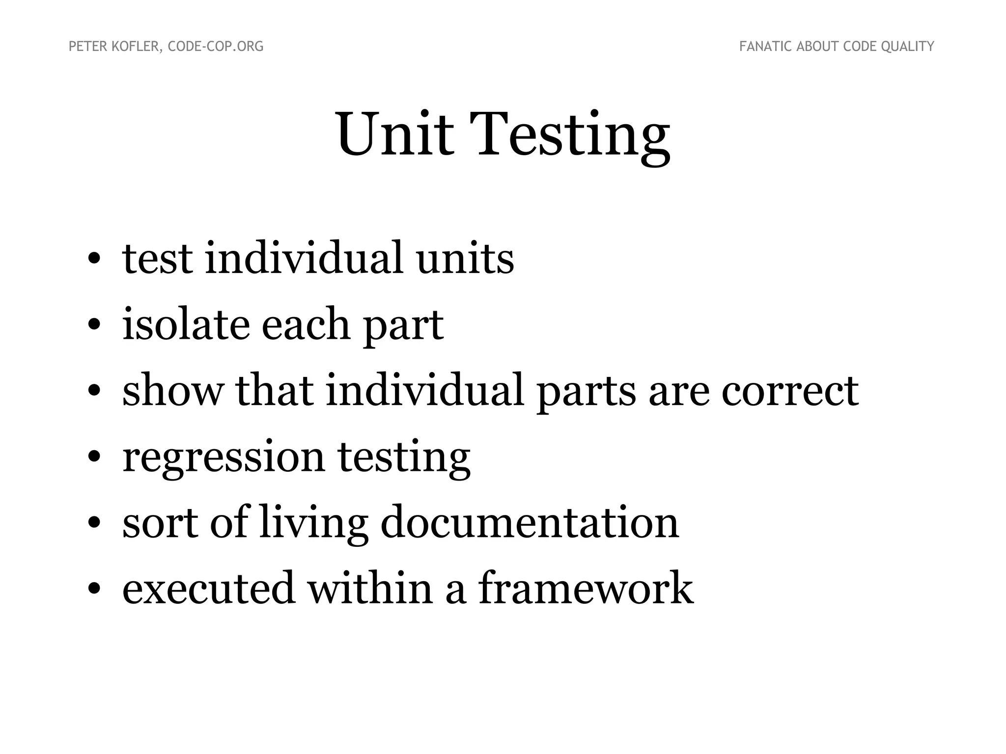 Unit Testing
• test individual units
• isolate each part
• show that individual parts are correct
• regression testing
• sort of living documentation
• executed within a framework
PETER KOFLER, CODE-COP.ORG FANATIC ABOUT CODE QUALITY
 