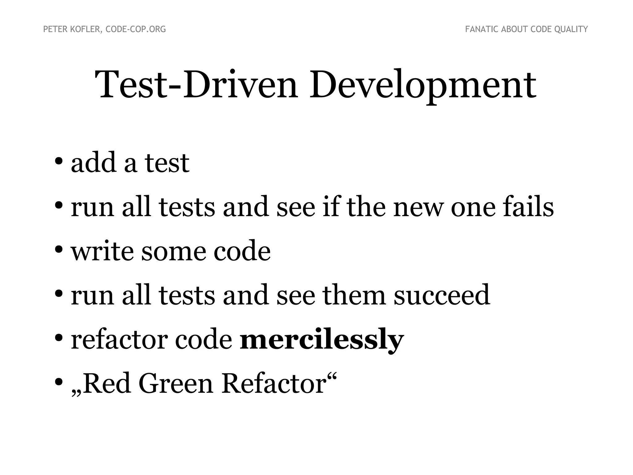 Test-Driven Development
●
add a test
●
run all tests and see if the new one fails
●
write some code
●
run all tests and see them succeed
●
refactor code mercilessly
●
„Red Green Refactor“
PETER KOFLER, CODE-COP.ORG FANATIC ABOUT CODE QUALITY
 