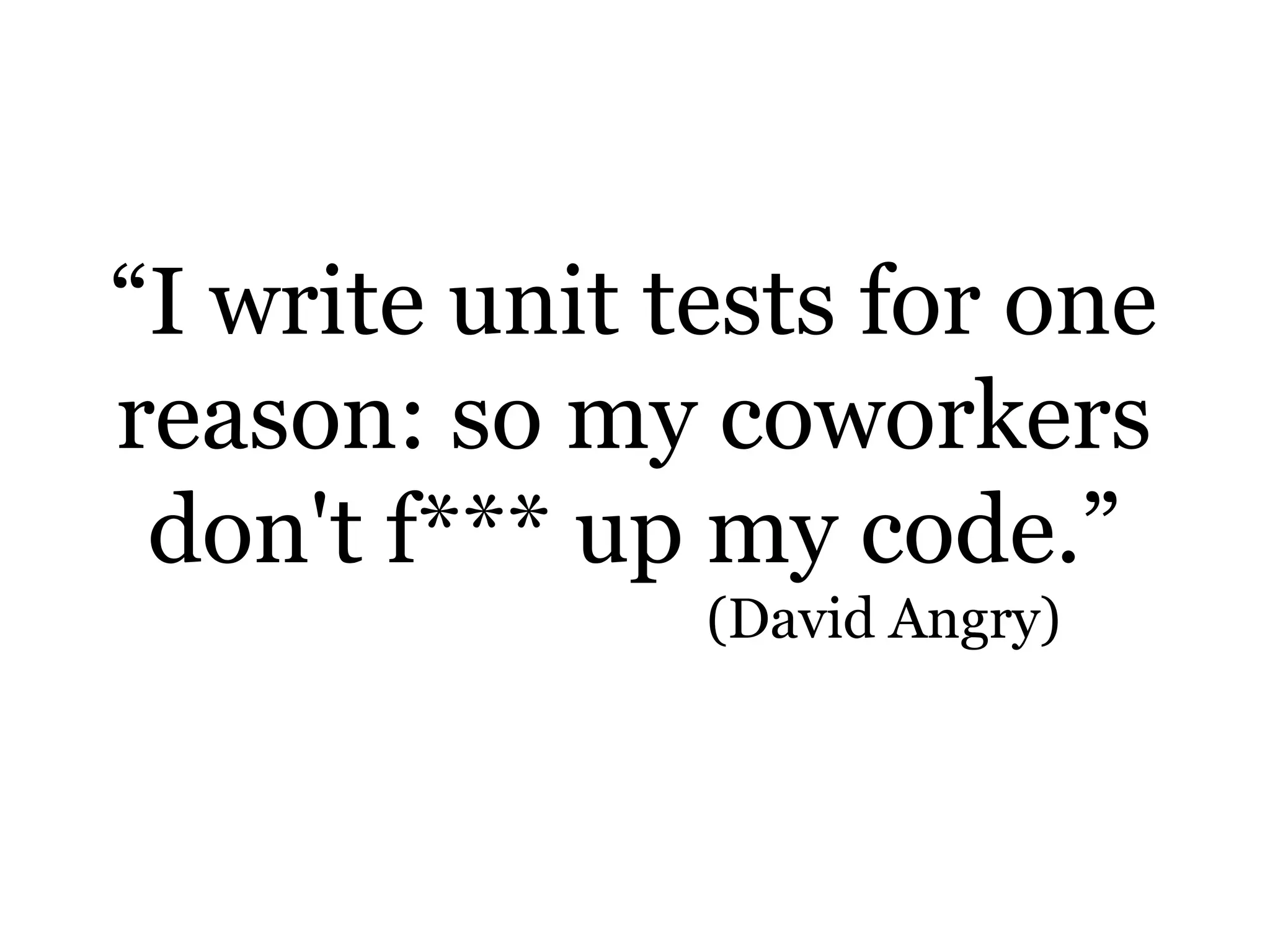 “I write unit tests for one
reason: so my coworkers
don't f*** up my code.”
(David Angry)
 