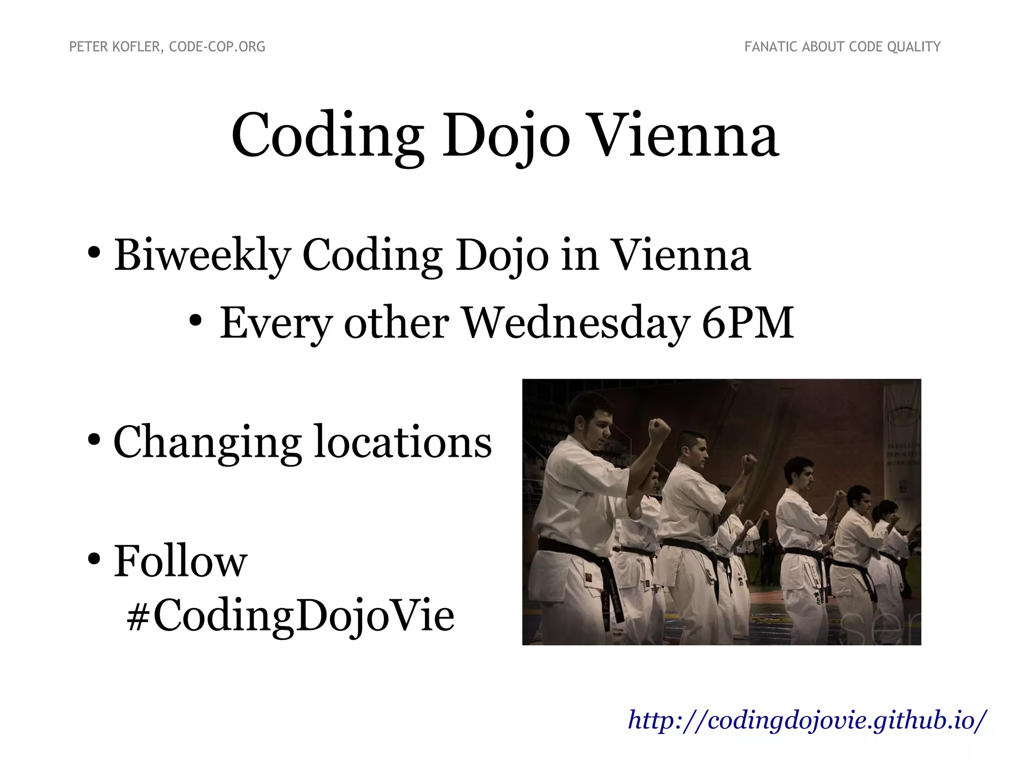 Coding Dojo Vienna
●
Biweekly Coding Dojo in Vienna
●
Every other Wednesday 6PM
●
Changing locations
●
Follow
#CodingDojoVie
PETER KOFLER, CODE-COP.ORG FANATIC ABOUT CODE QUALITY
http://codingdojovie.github.io/
 