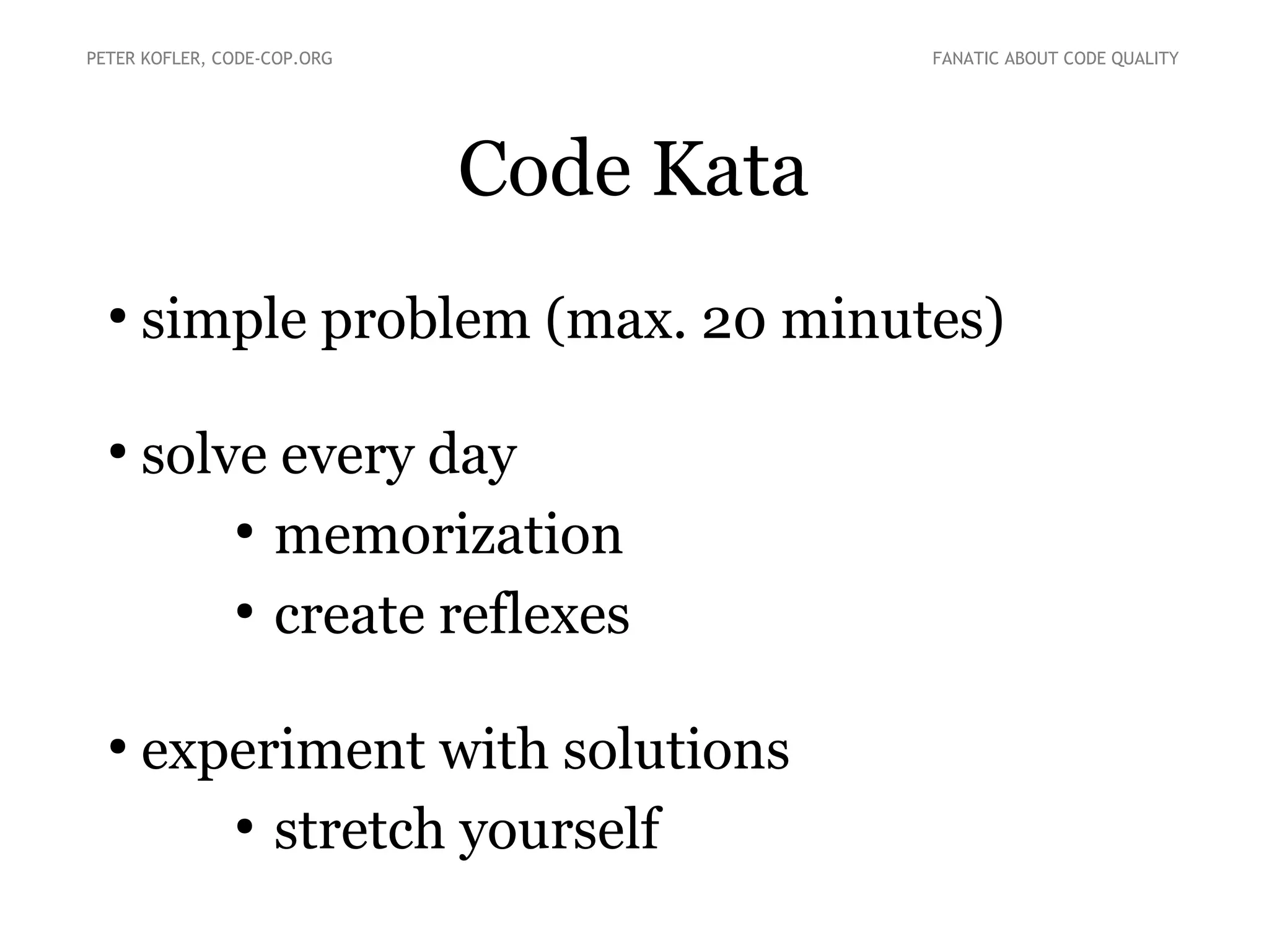 Code Kata
●
simple problem (max. 20 minutes)
●
solve every day
●
memorization
●
create reflexes
●
experiment with solutions
●
stretch yourself
PETER KOFLER, CODE-COP.ORG FANATIC ABOUT CODE QUALITY
 