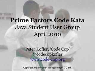 Prime Factors Code Kata
 Java Student User Group
        April 2010

     Peter Kofler, ‘Code Cop’
         @codecopkofler
       www.code-cop.org
    Copyright Peter Kofler, licensed under CC-BY.
 