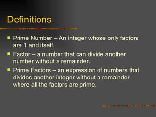 Definitions Prime Number – An integer whose only factors are 1 and itself. Factor – a number that can divide another number without a remainder. Prime Factors – an expression of numbers that divides another integer without a remainder where all the factors are prime. 