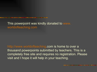 This powerpoint was kindly donated to  www. worldofteaching .com http://www. worldofteaching .com  is home to over a thousand powerpoints submitted by teachers. This is a completely free site and requires no registration. Please visit and I hope it will help in your teaching. 