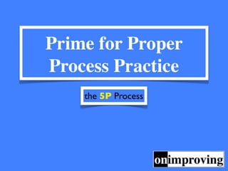 Prime for Proper
Process Practice
    the 5P Process
 