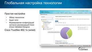Глобальная настройка технологии
Простая настройка
•  Обзор технологии
•  Аудит сети
•  Формирование конфигураций
согласно рекомендаций Cisco
(Cisco Validated Designs)
Cisco TrustSec 802.1x (wired)
 