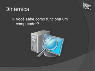 Dinâmica
 Você sabe como funciona um
computador?
 