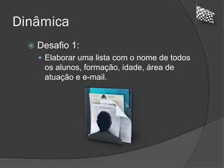 Dinâmica
 Desafio 1:
 Elaborar uma lista com o nome de todos
os alunos, formação, idade, área de
atuação e e-mail.
 