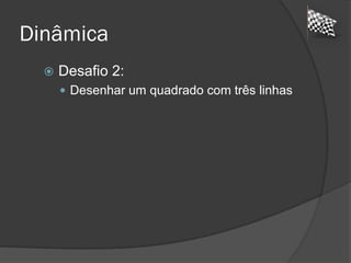 Dinâmica
 Desafio 2:
 Desenhar um quadrado com três linhas
 