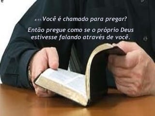 4:11- Você é chamado para pregar? Então pregue como se o próprio Deus estivesse falando através de você. 