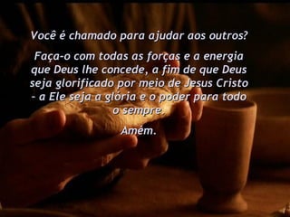 Você é chamado para ajudar aos outros? Faça-o com todas as forças e a energia que Deus lhe concede, a fim de que Deus seja glorificado por meio de Jesus Cristo – a Ele seja a glória e o poder para todo o sempre. Amém. 