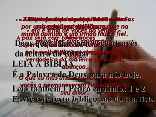 5:11- A Ele seja todo o poder sobre todas as coisas, para todo o sempre. Amém. 5:12- Estou enviando este bilhete a vocês por uma gentileza de Silvano, que na minha opinião é um irmão muito fiel. Espero tê-los animado com esta carta, pois eu lhes fiz uma demonstração verdadeira da maneira como Deus abençoa. O que eu lhes disse aqui deverá ajudar vocês a permanecerem firmemente no seu amor. 5:13- Minha esposa, daqui de Roma  –  ela é irmã de vocês no Senhor –  envia-lhes suas saudações;  e meu filho Marcos também. 5:14- Troquem entre si o aperto de mão  do amor cristão. A paz seja com todos vocês  que estão em Cristo. Pedro. Deus quer falar com você através da leitura da Bíblia. LEIA A BÍBLIA É a Palavra de Deus para nós hoje. Leia também I Pedro capítulos 1 e 2 Envie este texto bíblico aos da tua lista 