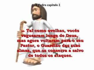 I Pedro capítulo 2 25-  Tal como ovelhas, vocês vaguearam longe de Deus,  mas agora voltaram para o seu Pastor, o Guardião das suas almas, que os conserva a salvo de todos os ataques. 
