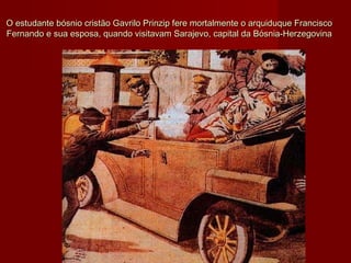 O estudante bósnio cristão Gavrilo Prinzip fere mortalmente o arquiduque FranciscoO estudante bósnio cristão Gavrilo Prinzip fere mortalmente o arquiduque Francisco
Fernando e sua esposa, quando visitavam Sarajevo, capital da Bósnia-HerzegovinaFernando e sua esposa, quando visitavam Sarajevo, capital da Bósnia-Herzegovina
 