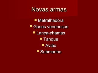 Novas armasNovas armas
 MetralhadoraMetralhadora
 Gases venenososGases venenosos
 Lança-chamasLança-chamas
 TanqueTanque
 AviãoAvião
 SubmarinoSubmarino
 
