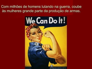 Com milhões de homens lutando na guerra, coubeCom milhões de homens lutando na guerra, coube
às mulheres grande parte da produção de armas.às mulheres grande parte da produção de armas.
 