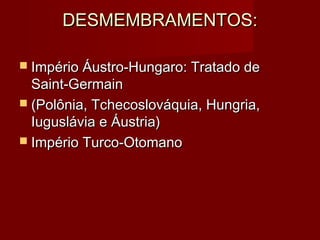 DESMEMBRAMENTOS:DESMEMBRAMENTOS:
 Império Áustro-Hungaro: Tratado deImpério Áustro-Hungaro: Tratado de
Saint-GermainSaint-Germain
 (Polônia, Tchecoslováquia, Hungria,(Polônia, Tchecoslováquia, Hungria,
Iuguslávia e Áustria)Iuguslávia e Áustria)
 Império Turco-OtomanoImpério Turco-Otomano
 