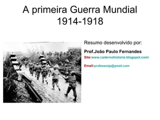 A primeira Guerra Mundial
1914-1918
Resumo desenvolvido por:
Prof.João Paulo Fernandes
Site:www.cadernohistoria.blogspot.com/
Email:professorjp@ymail.com

 