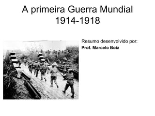 A primeira Guerra Mundial
1914-1918
Resumo desenvolvido por:
Prof. Marcelo Boia
 