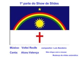 Música:  Voltei Recife compositor: Luis Bandeira Canta:  Alceu Valença Não clique com o mouse Mudança de slides automática 1ª parte do Show de Slides 