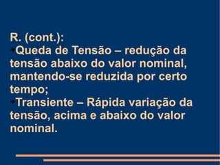 R. (cont.):  Queda de Tensão – redução da tensão abaixo do valor nominal, mantendo-se reduzida por certo tempo; Transiente – Rápida variação da tensão, acima e abaixo do valor nominal. 