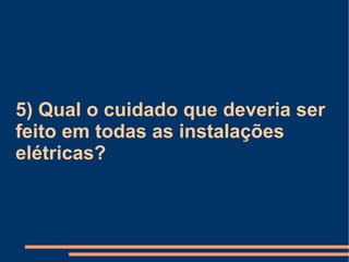 5) Qual o cuidado que deveria ser feito em todas as instalações elétricas? 